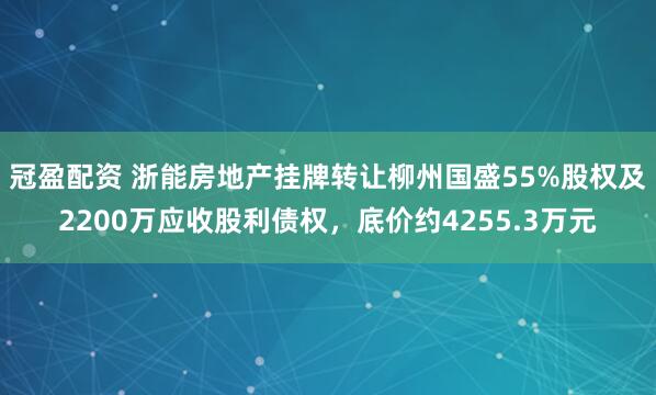 冠盈配资 浙能房地产挂牌转让柳州国盛55%股权及2200万应收股利债权，底价约4255.3万元