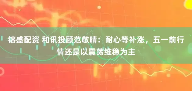镕盛配资 和讯投顾范敬晴：耐心等补涨，五一前行情还是以震荡维稳为主