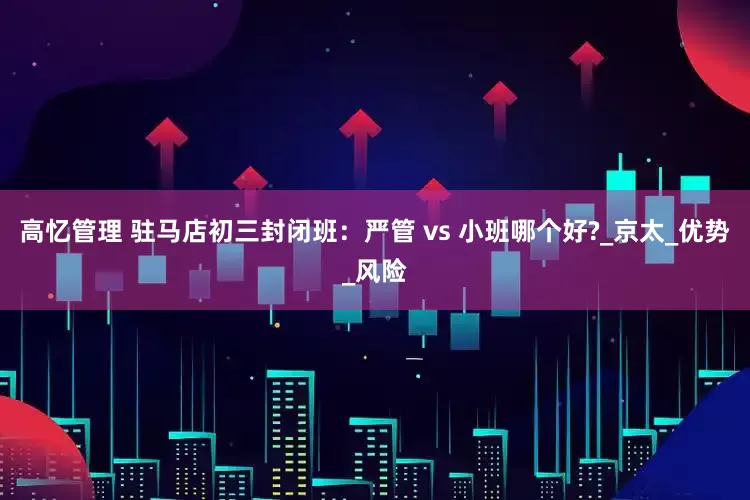 高忆管理 驻马店初三封闭班：严管 vs 小班哪个好?_京太_优势_风险