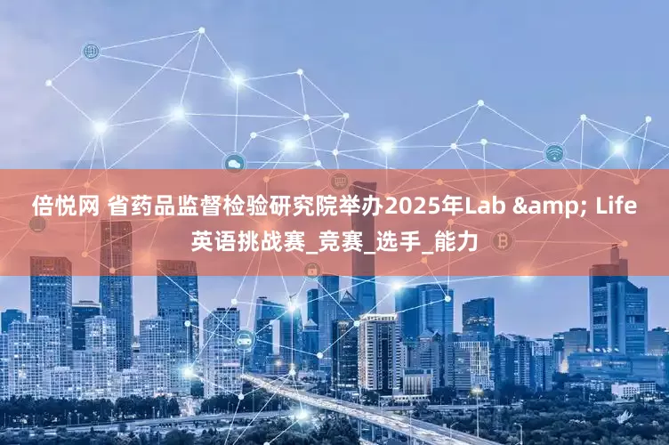 倍悦网 省药品监督检验研究院举办2025年Lab & Life英语挑战赛_竞赛_选手_能力