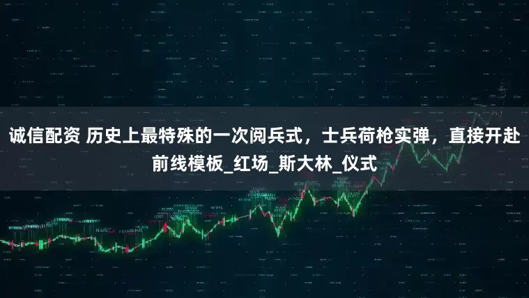 诚信配资 历史上最特殊的一次阅兵式，士兵荷枪实弹，直接开赴前线模板_红场_斯大林_仪式