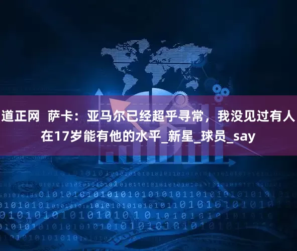 道正网  萨卡：亚马尔已经超乎寻常，我没见过有人在17岁能有他的水平_新星_球员_say