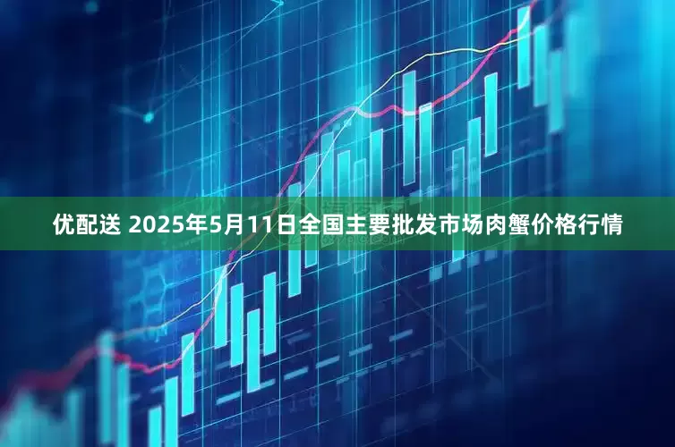 优配送 2025年5月11日全国主要批发市场肉蟹价格行情