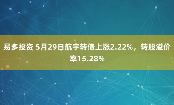 易多投资 5月29日航宇转债上涨2.22%，转股溢价率15.28%