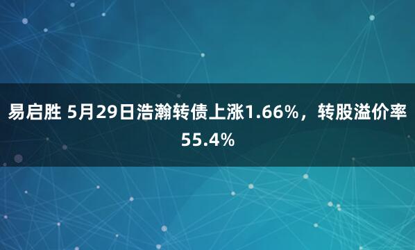 易启胜 5月29日浩瀚转债上涨1.66%，转股溢价率55.4%