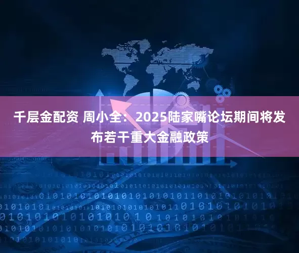 千层金配资 周小全：2025陆家嘴论坛期间将发布若干重大金融政策