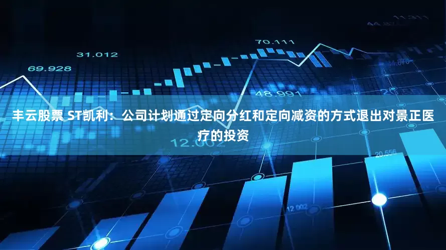 丰云股票 ST凯利：公司计划通过定向分红和定向减资的方式退出对景正医疗的投资