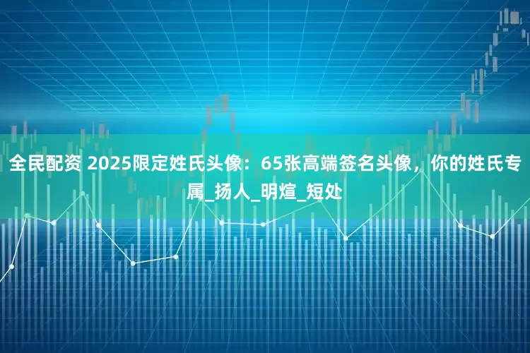 全民配资 2025限定姓氏头像：65张高端签名头像，你的姓氏专属_扬人_明煊_短处