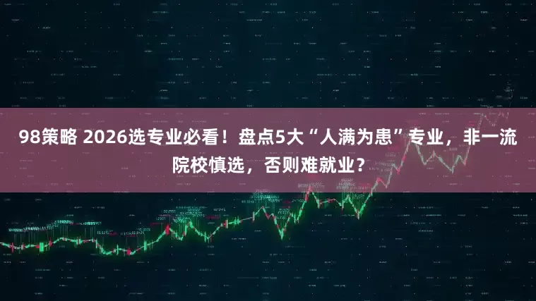 98策略 2026选专业必看！盘点5大“人满为患”专业，非一流院校慎选，否则难就业？