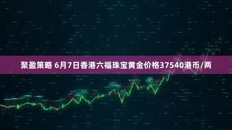 聚盈策略 6月7日香港六福珠宝黄金价格37540港币/两