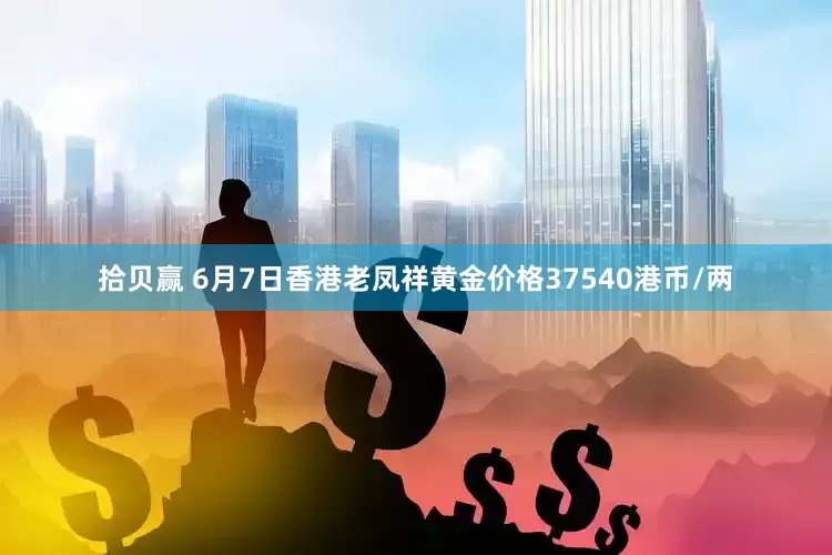 拾贝赢 6月7日香港老凤祥黄金价格37540港币/两