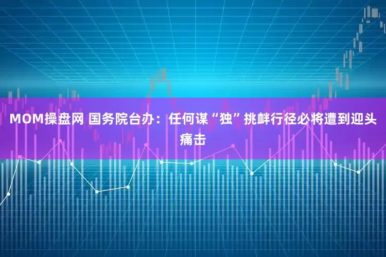MOM操盘网 国务院台办：任何谋“独”挑衅行径必将遭到迎头痛击