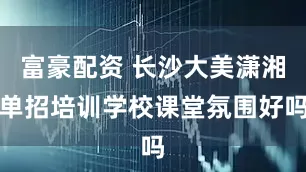 富豪配资 长沙大美潇湘单招培训学校课堂氛围好吗
