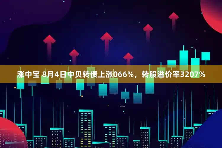 涨中宝 8月4日中贝转债上涨066%，转股溢价率3207%