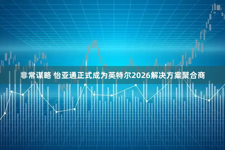 非常谋略 怡亚通正式成为英特尔2026解决方案聚合商