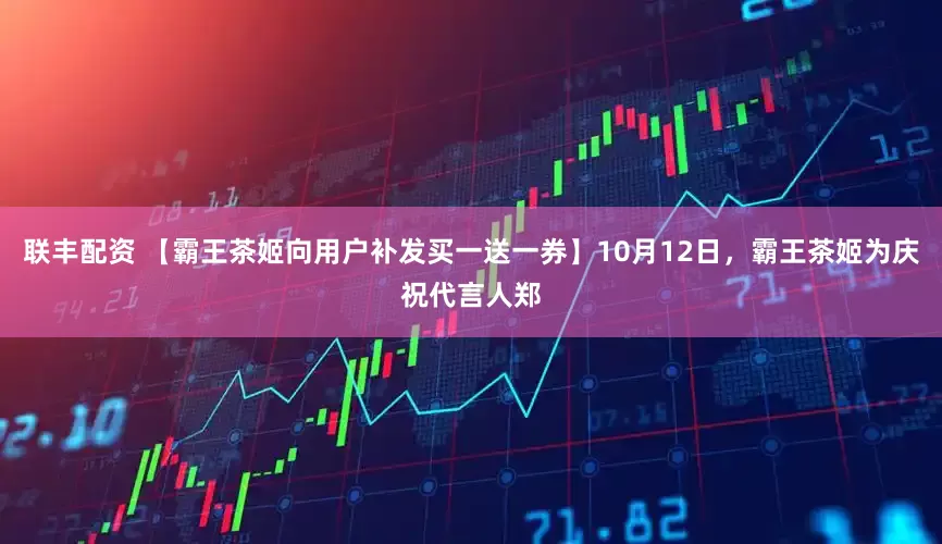 联丰配资 【霸王茶姬向用户补发买一送一券】10月12日，霸王茶姬为庆祝代言人郑