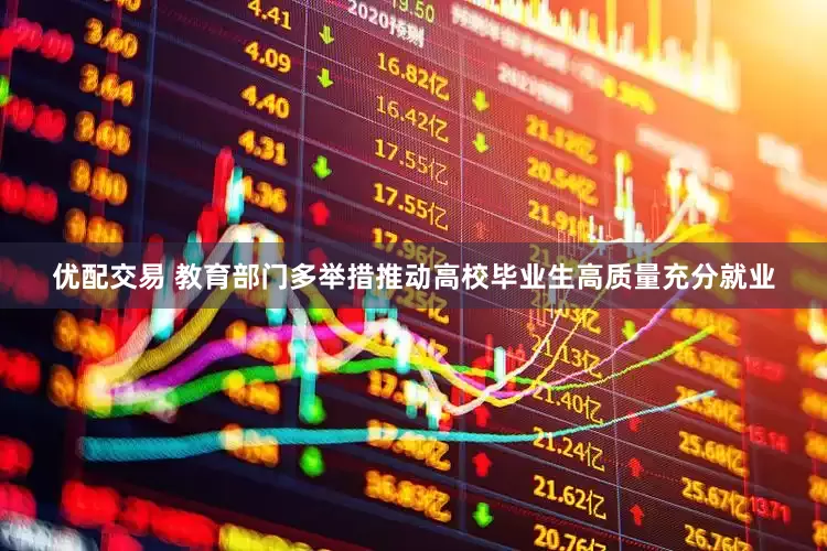 优配交易 教育部门多举措推动高校毕业生高质量充分就业